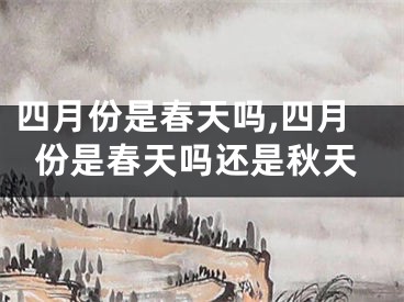 四月份是春天吗,四月份是春天吗还是秋天