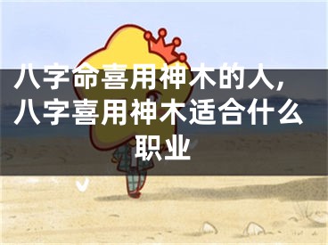 八字命喜用神木的人,八字喜用神木适合什么职业