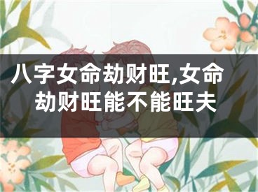 八字女命劫财旺,女命劫财旺能不能旺夫