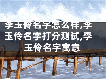 李玉伶名字怎么样,李玉伶名字打分测试,李玉伶名字寓意