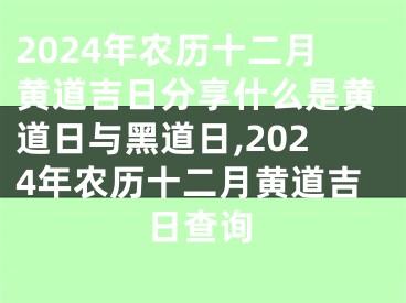 2024年农历十二月黄道吉日分享什么是黄道日与黑道日,2024年农历十二月黄道吉日查询