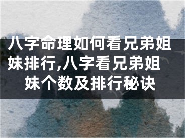 八字命理如何看兄弟姐妹排行,八字看兄弟姐妹个数及排行秘诀