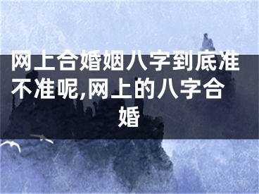 网上合婚姻八字到底准不准呢,网上的八字合婚