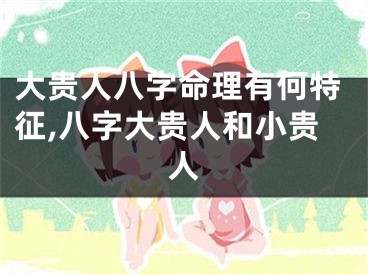 大贵人八字命理有何特征,八字大贵人和小贵人