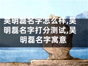 吴明磊名字怎么样,吴明磊名字打分测试,吴明磊名字寓意