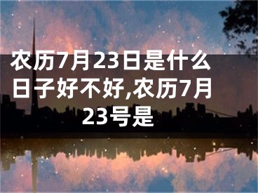 农历7月23日是什么日子好不好,农历7月23号是