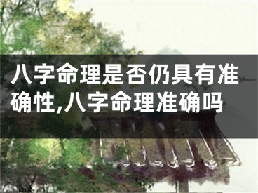 八字命理是否仍具有准确性,八字命理准确吗