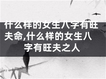 什么样的女生八字有旺夫命,什么样的女生八字有旺夫之人