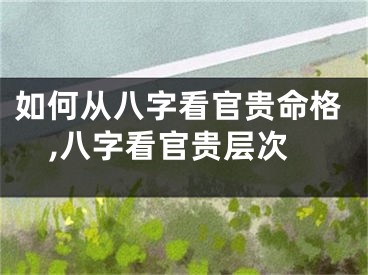 如何从八字看官贵命格,八字看官贵层次