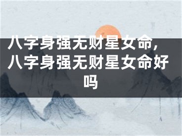八字身强无财星女命,八字身强无财星女命好吗