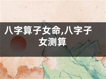 八字算子女命,八字子女测算