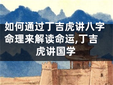 如何通过丁吉虎讲八字命理来解读命运,丁吉虎讲国学