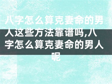 八字怎么算克妻命的男人这些方法靠谱吗,八字怎么算克妻命的男人呢