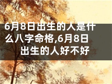 6月8日出生的人是什么八字命格,6月8日出生的人好不好