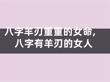 八字羊刃重重的女命,八字有羊刃的女人