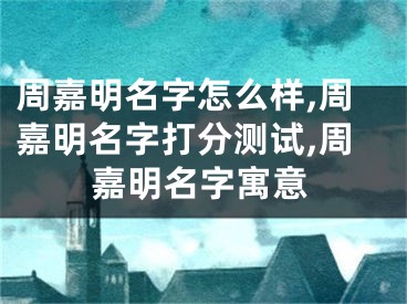 周嘉明名字怎么样,周嘉明名字打分测试,周嘉明名字寓意