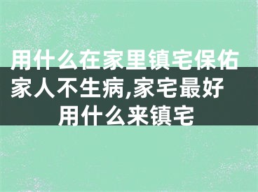 用什么在家里镇宅保佑家人不生病,家宅最好用什么来镇宅