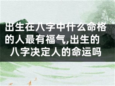 出生在八字中什么命格的人最有福气,出生的八字决定人的命运吗