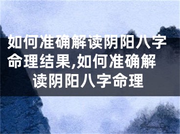 如何准确解读阴阳八字命理结果,如何准确解读阴阳八字命理