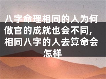 八字命理相同的人为何做官的成就也会不同,相同八字的人去算命会怎样