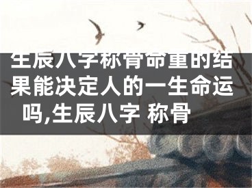 生辰八字称骨命重的结果能决定人的一生命运吗,生辰八字 称骨
