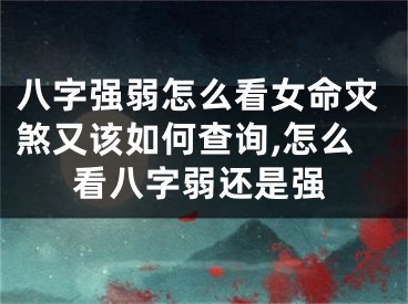 八字强弱怎么看女命灾煞又该如何查询,怎么看八字弱还是强