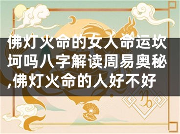 佛灯火命的女人命运坎坷吗八字解读周易奥秘,佛灯火命的人好不好