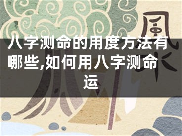 八字测命的用度方法有哪些,如何用八字测命运