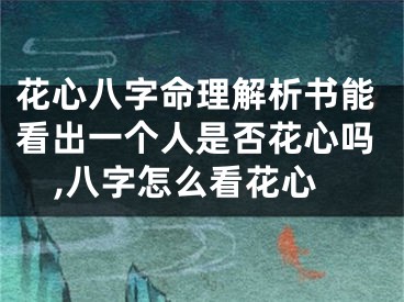 花心八字命理解析书能看出一个人是否花心吗,八字怎么看花心
