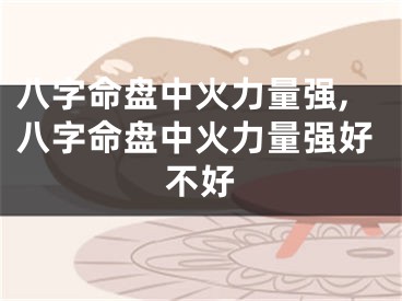 八字命盘中火力量强,八字命盘中火力量强好不好