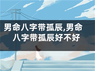 男命八字带孤辰,男命八字带孤辰好不好