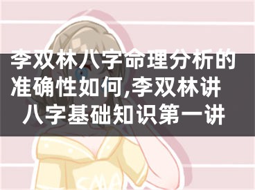 李双林八字命理分析的准确性如何,李双林讲八字基础知识第一讲