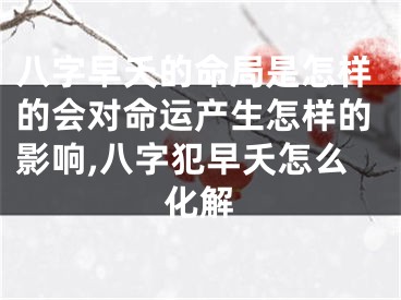 八字早夭的命局是怎样的会对命运产生怎样的影响,八字犯早夭怎么化解