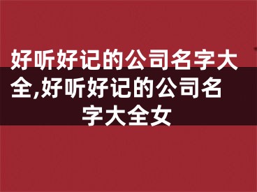 好听好记的公司名字大全,好听好记的公司名字大全女