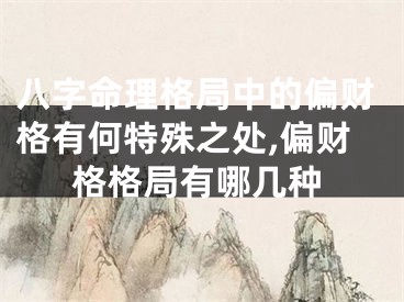 八字命理格局中的偏财格有何特殊之处,偏财格格局有哪几种