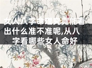 女人八字命理究竟能看出什么准不准呢,从八字看哪些女人命好