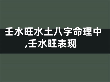 壬水旺水土八字命理中,壬水旺表现