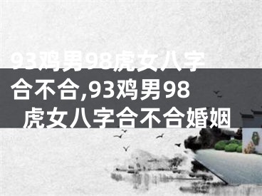 93鸡男98虎女八字合不合,93鸡男98虎女八字合不合婚姻