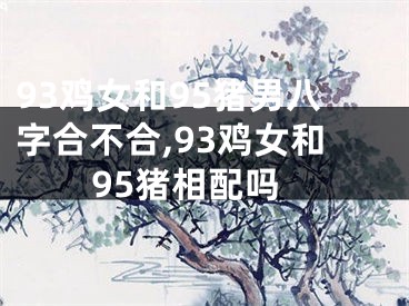 93鸡女和95猪男八字合不合,93鸡女和95猪相配吗