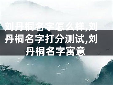 刘丹桐名字怎么样,刘丹桐名字打分测试,刘丹桐名字寓意