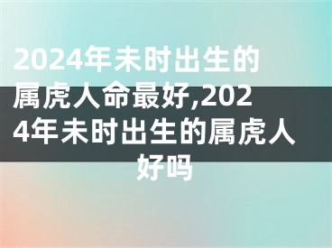 2024年未时出生的属虎人命最好,2024年未时出生的属虎人好吗