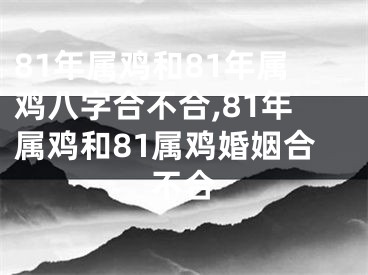 81年属鸡和81年属鸡八字合不合,81年属鸡和81属鸡婚姻合不合