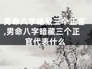 男命八字暗藏三个正官,男命八字暗藏三个正官代表什么