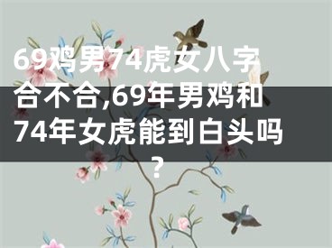 69鸡男74虎女八字合不合,69年男鸡和74年女虎能到白头吗?