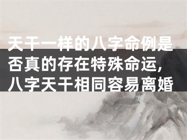 天干一样的八字命例是否真的存在特殊命运,八字天干相同容易离婚