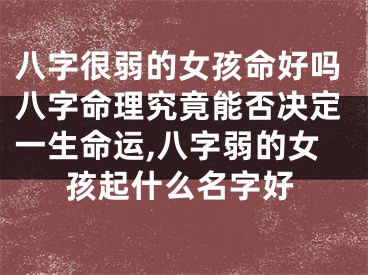 八字很弱的女孩命好吗八字命理究竟能否决定一生命运,八字弱的女孩起什么名字好