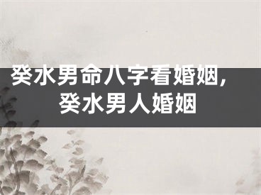 癸水男命八字看婚姻,癸水男人婚姻