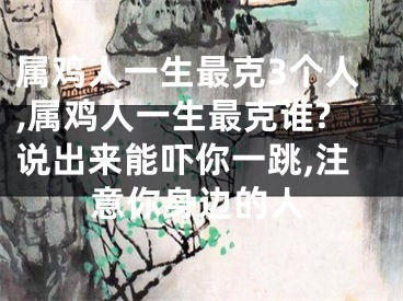 属鸡人一生最克3个人,属鸡人一生最克谁?说出来能吓你一跳,注意你身边的人