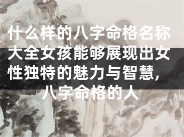 什么样的八字命格名称大全女孩能够展现出女性独特的魅力与智慧,八字命格的人