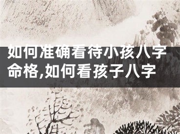 如何准确看待小孩八字命格,如何看孩子八字